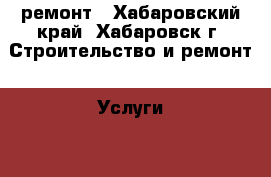 ремонт - Хабаровский край, Хабаровск г. Строительство и ремонт » Услуги   